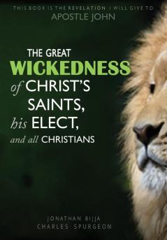 The Great Wickedness of Christ's Saints His Elect and All Christians: This Book is the Revelation I will give to Apostle John
