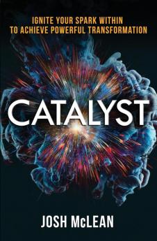 Catalyst: Ignite Your Spark Within To Achieve Powerful Transformation