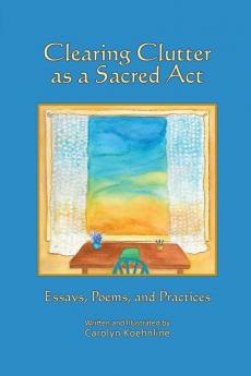 Clearing Clutter as a Sacred Act: Essays Poems and Practices