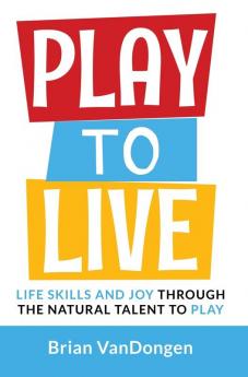 Play to Live: Life Skills and Joy Through the Natural Talent to Play