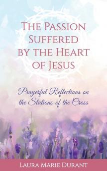 The Passion Suffered by the Heart of Jesus: Prayerful Reflections on the Stations of the Cross