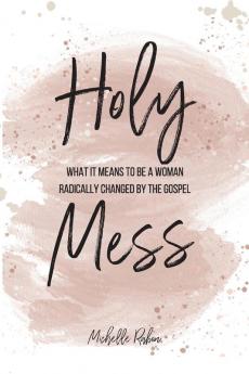 Holy Mess: What It Means To Be A Woman Radically Changed By the Gospel