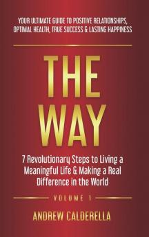 The Way: 7 Revolutionary Steps to Living a Meaningful Life & Making a Real Difference in the World. Your Ultimate Guide to Positive Relationships Optimal Health True Success & Lasting Happiness!: 1