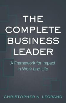 The Complete Business Leader: A Framework for Impact in Work and Life