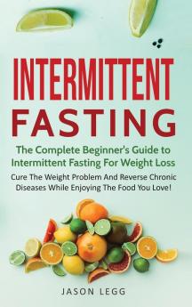 Intermittent Fasting: The Complete Beginner's Guide to Intermittent Fasting For Weight Loss: Cure The Weight Problem And Reverse Chronic Diseases ... to Intermittent Fasting For Weight Loss:: 1