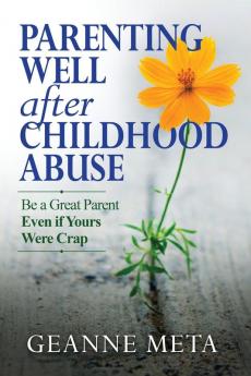 Parenting Well After Childhood Abuse: Be a Great Parent Even if Yours Were Crap