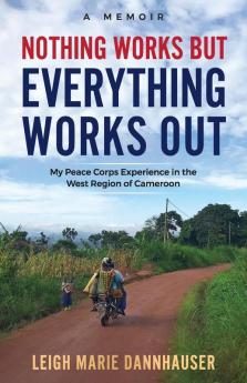 Nothing Works But Everything Works Out: My Peace Corps Experience in the West Region of Cameroon