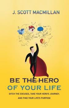 Be the Hero of Your Life: Ditch the Excuses Take Your Hero's Journey and Find Your Life's Purpose