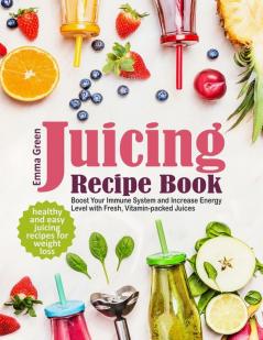 Juicing Recipe Book: Healthy and Easy Juicing Recipes for Weight Loss. Boost Your Immune System and Increase Energy Level with Fresh Vitamin-packed Juices