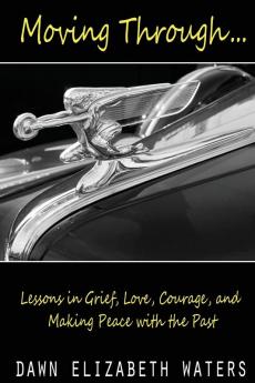 Moving Through: Lessons in Grief Love Courage and Making Peace with the Past