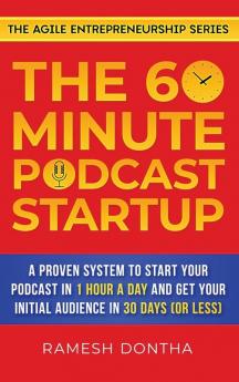 The 60-Minute Podcast Startup: A Proven System to Start Your Podcast in 1 Hour a Day and Get Your Initial Audience in 30 Days (or Less) (The Agile Entrepreneurship)