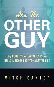 It's the Other Guy: Say Goodbye to Bad Clients and Hello to Bigger Profits + a Better Life: