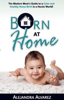 Born at Home: The Modern Mom's Guide to a Calm and Healthy Home Birth in a Hectic World!