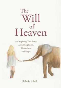 The Will of Heaven: An Inspiring True Story About Elephants Alcoholism and Hope