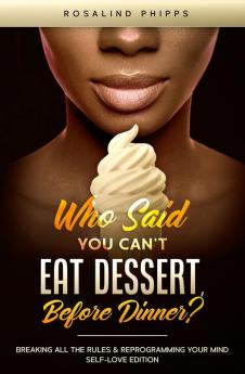 Who Said You Can't Eat Dessert Before Dinner?: Breaking All the Rules and Reprograming Your Mind. Self-Love Edition