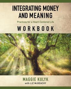 Integrating Money and Meaning: Practices for a Heart-Centered Life: Workbook