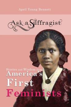 Ask a Suffragist: Stories and Wisdom from America's First Feminists: 1