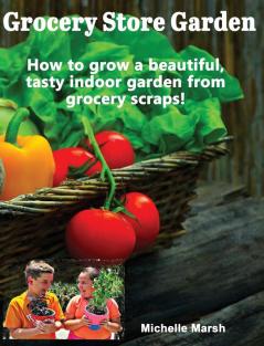 Grocery Store Garden: How to Grow a Beautiful Tasty Indoor Garden from Grocery Scraps