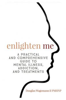 Enlighten Me: A Practical and Comprehensive Guide to Mental Illness Addiction and Treatments