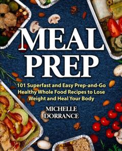 Meal Prep: 101 Superfast and Easy Prep-and-Go Healthy Whole Food Recipes to Lose Weight and Heal Your Body (Meal Prep for Beginners Meal Prep Cookbook)