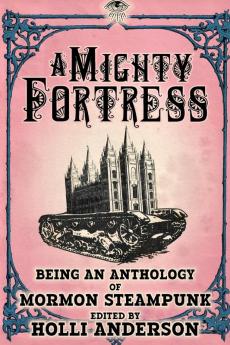 A Mighty Fortress: Being an Anthology of Mormon Steampunk: 4 (Mormon Steampunk Anthology)