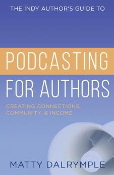 The Indy Author's Guide to Podcasting for Authors: Creating Connections Community and Income