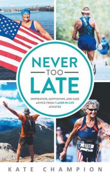 Never Too Late: Inspiration Motivation and Sage Advice from 7 Later-in-Life Athletes: Inspiration Motivation and Sage Advice from 7 Later-in-life Athletes