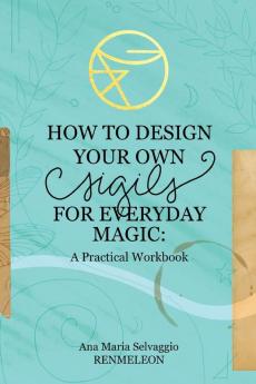 How to Design Your Own Sigils for Everyday Magic: A Practical Workbook