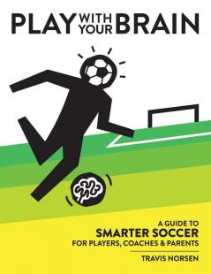 Play With Your Brain: A Guide to Smarter Soccer for Players Coaches and Parents