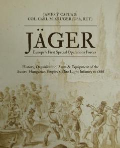 Jäger: Europe's First Special Operations Forces: History Organization Arms & Equipment of the Austro-Hungarian Empire's Elite Light Infantry to 1866