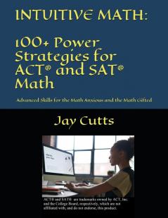 Intuitive Math - 100+ Power Strategies for ACT® and SAT® Math: Advanced Skills for the Math Anxious and the Math Gifted