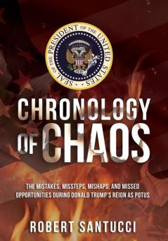 Chronology of Chaos: The Mistakes Missteps Mishaps and Missed Opportunities During Donald Trump's Reign as POTUS