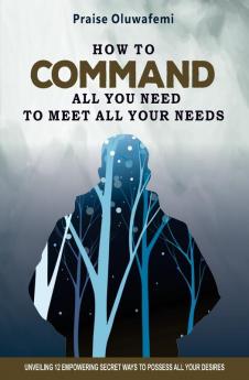 How to Command All You Need to Meet All Your Needs: Unveiling 12 Empowering Secret Ways To Possess All Your Desires