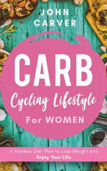 Carb Cycling Lifestyle for Women: A Painless Diet Plan to Lose Weight and Enjoy Your Life