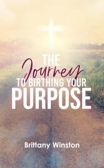 The Journey to Birthing Your Purpose: Biblical Principles to Living a Purpose-filled Life