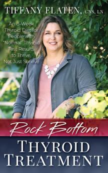 Rock Bottom Thyroid Treatment: The 8-Week Thyroid Diet for People with "Normal" Thyroid Test Results to Thrive Not Just Survive