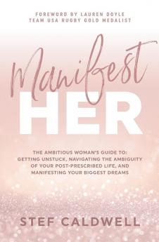 ManifestHer: The Ambitious Woman's Guide to: Getting Unstuck Navigating the Ambiguity of Your Post-Prescribed Life and Manifesting Your Biggest Dreams