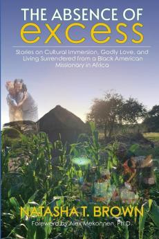 The Absence of Excess: Stories on Cultural Immersion Godly Love and Living Surrendered from a Black American Missionary in Africa