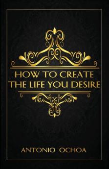 How To Create The Life You Desire