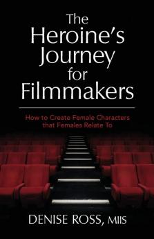 The Heroine's Journey for Filmmakers: How to create female characters that females relate to