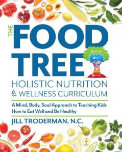 The Food Tree Holistic Nutrition and Wellness Curriculum: A Mind Body Soul Approach to Teaching Kids How to Eat Well and Be Healthy