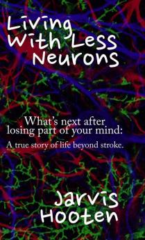 Living With Less Neurons: What's next after losing part of your mind: A true story of life beyond stroke.