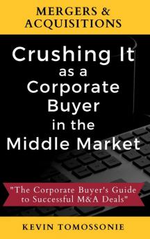 Mergers & Acquisitions: Crushing It as a Corporate Buyer in the Middle Market: The Corporate Buyer's Guide to Successful M&A Deals