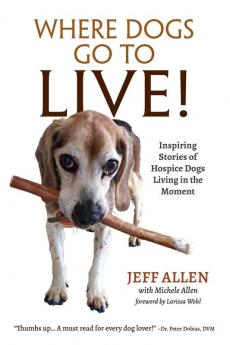 Where Dogs Go To LIVE!: Inspiring Stories of Hospice Dogs Living in the Moment