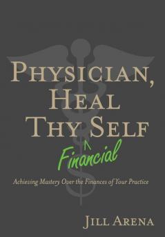 Physician Heal Thy Financial Self: Achieving Mastery Over the Finances of Your Practice