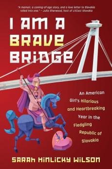 I Am a Brave Bridge: An American Girl's Hilarious and Heartbreaking Year in the Fledgling Republic of Slovakia