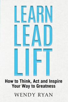 Learn Lead Lift: How to Think Act and Inspire Your Way to Greatness