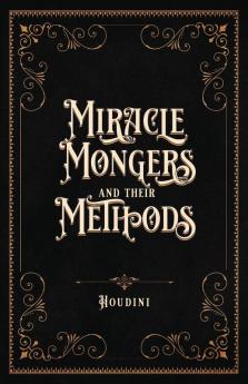 Miracle Mongers and Their Methods (Centennial Edition): A Complete Exposé of the Modus Operandi of Fire Eaters Heat Resistors Poison Eaters ... Swallowers Human Ostriches Strong Men Etc.