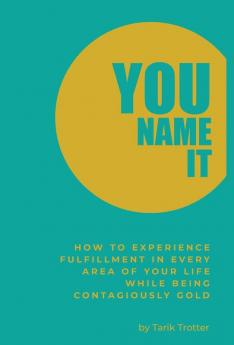 You Name It: How to Experience Fulfillment In Every Area of Your Life While Being Contagiously Gold