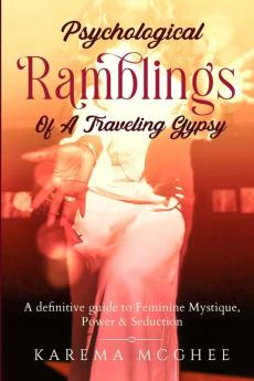 Psychological Ramblings Of A Traveling Gypsy: A definitive guide to Feminine Mystique Power & Seduction Book 2